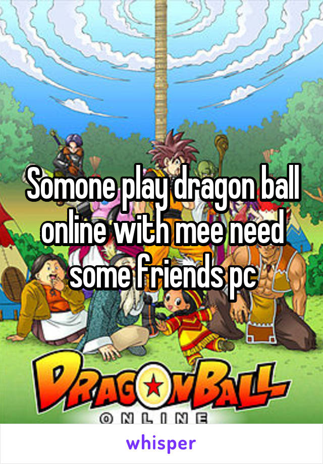 Somone play dragon ball online with mee need some friends pc