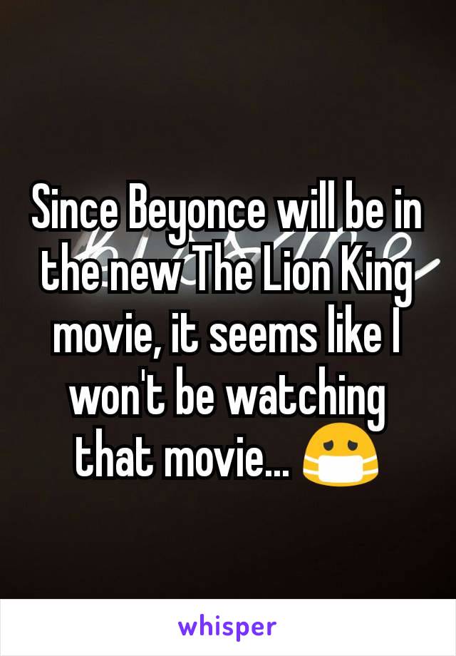 Since Beyonce will be in the new The Lion King movie, it seems like I won't be watching that movie... 😷