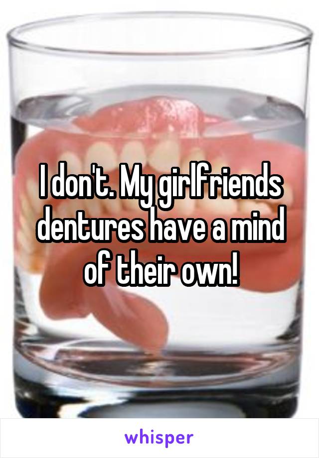 I don't. My girlfriends dentures have a mind of their own!