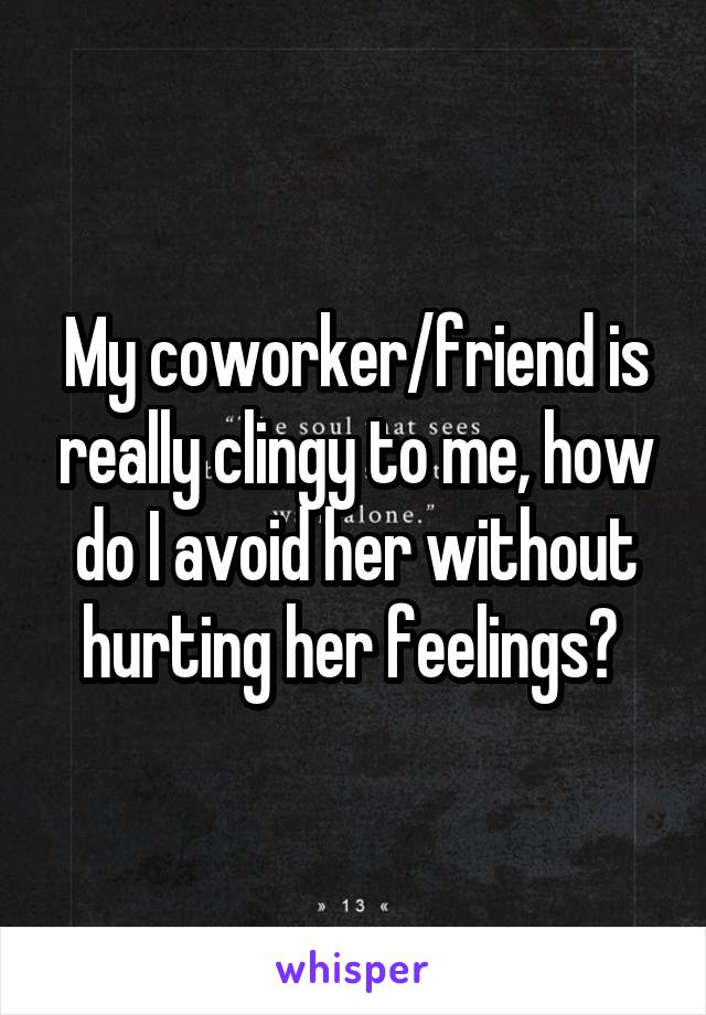 My coworker/friend is really clingy to me, how do I avoid her without hurting her feelings? 