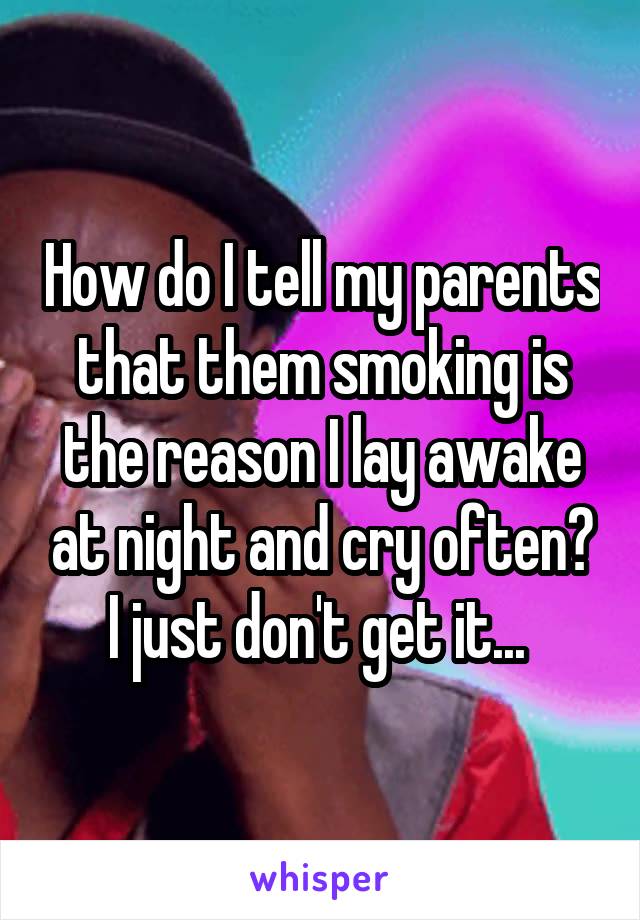 How do I tell my parents that them smoking is the reason I lay awake at night and cry often? I just don't get it... 