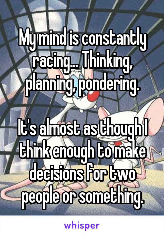 My mind is constantly racing... Thinking, planning, pondering.

It's almost as though I think enough to make decisions for two people or something.