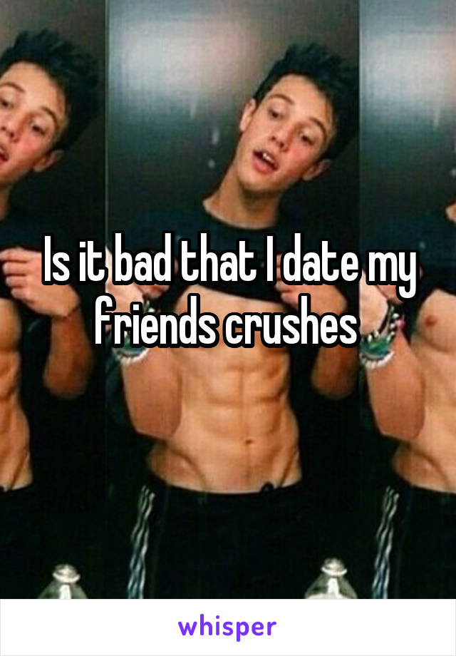 Is it bad that I date my friends crushes 
