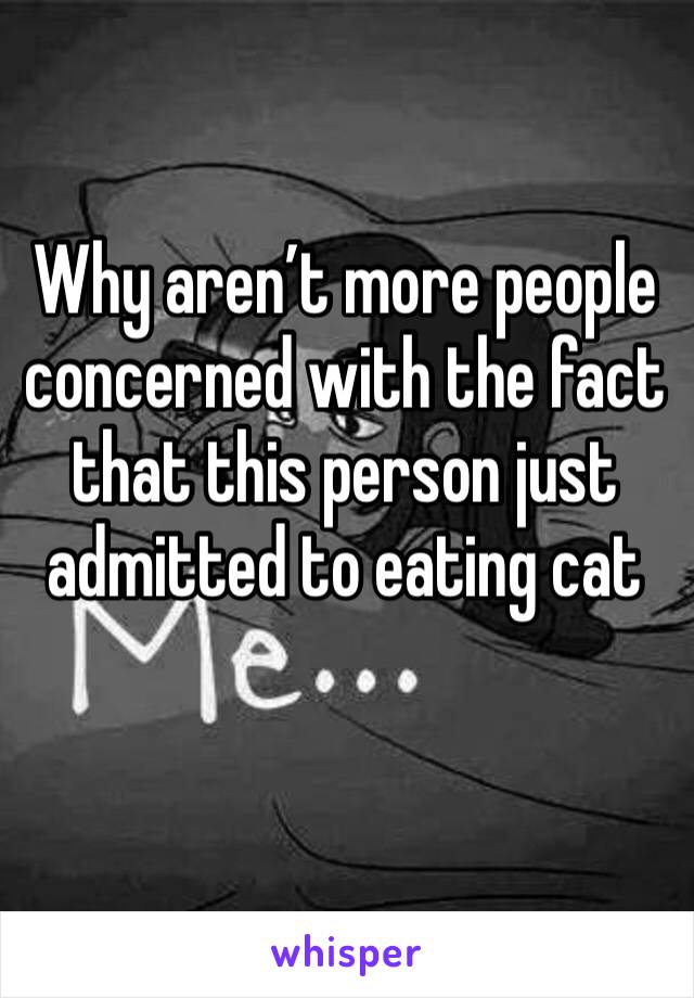 Why aren’t more people concerned with the fact that this person just admitted to eating cat