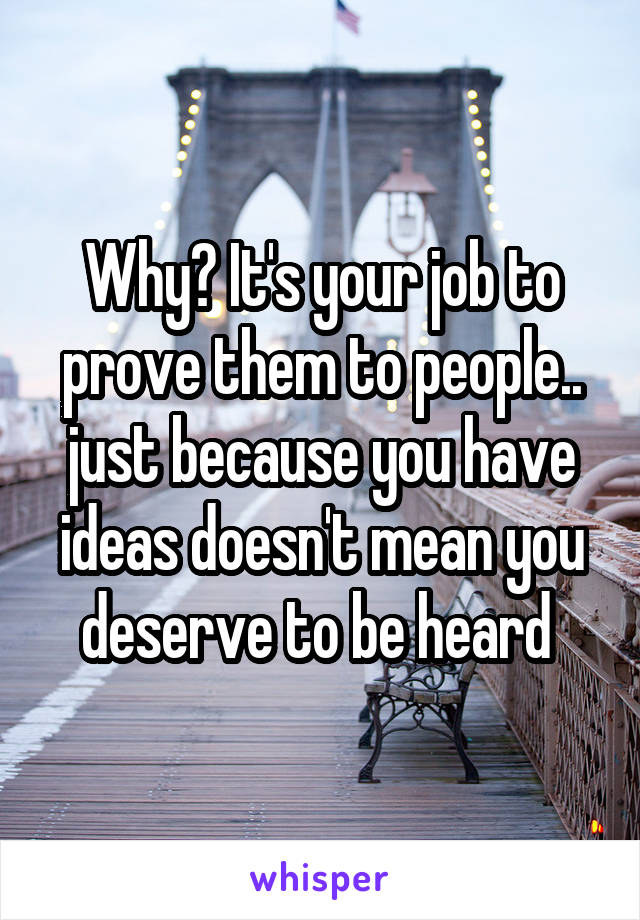 Why? It's your job to prove them to people.. just because you have ideas doesn't mean you deserve to be heard 