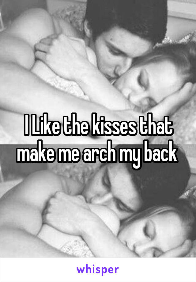 I Like the kisses that make me arch my back 