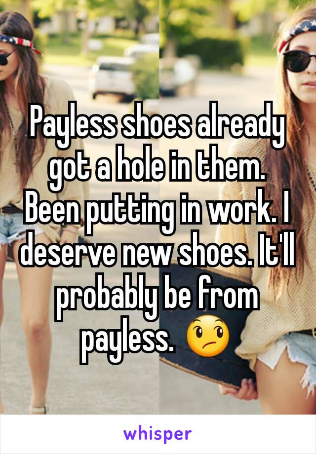 Payless shoes already got a hole in them. Been putting in work. I deserve new shoes. It'll probably be from payless. 😞