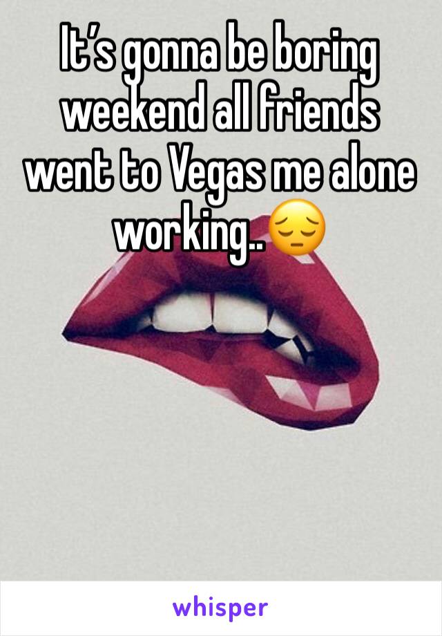 It’s gonna be boring weekend all friends went to Vegas me alone working..😔