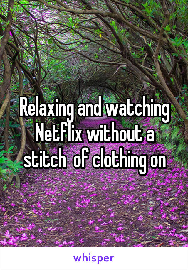 Relaxing and watching Netflix without a stitch  of clothing on