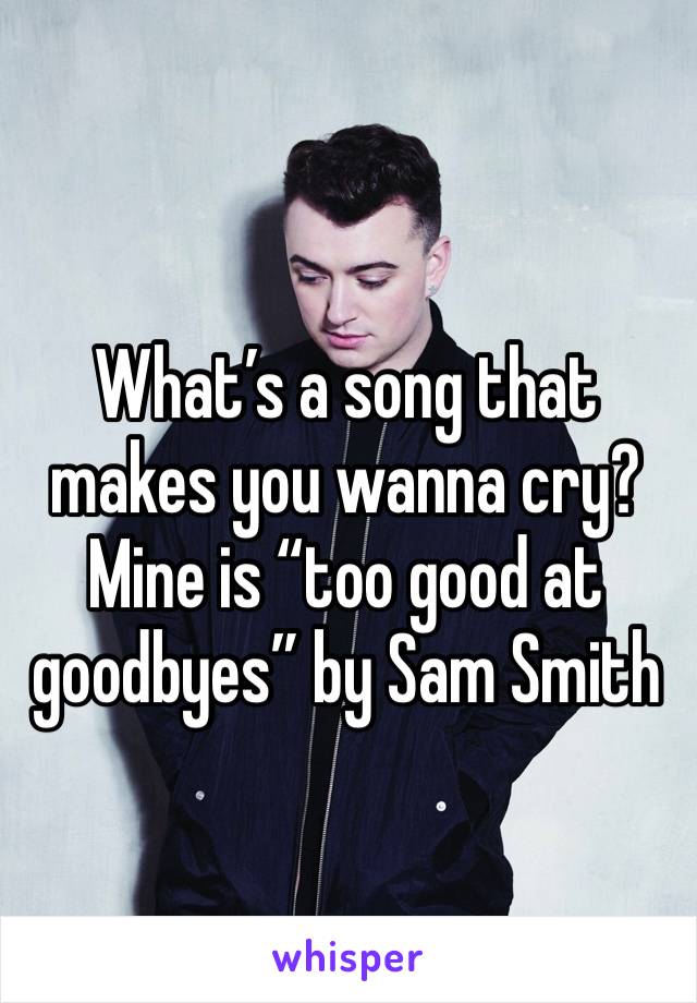 What’s a song that makes you wanna cry? 
Mine is “too good at goodbyes” by Sam Smith