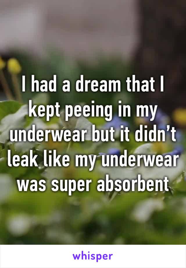 I had a dream that I kept peeing in my underwear but it didn’t leak like my underwear was super absorbent 