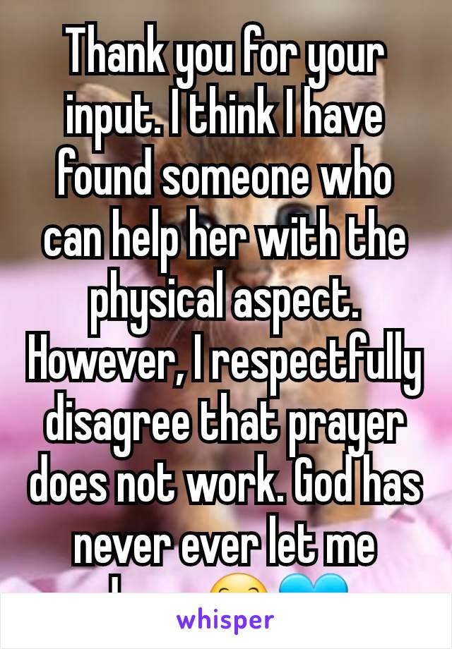 Thank you for your input. I think I have found someone who can help her with the physical aspect. However, I respectfully disagree that prayer does not work. God has never ever let me down 😊💙