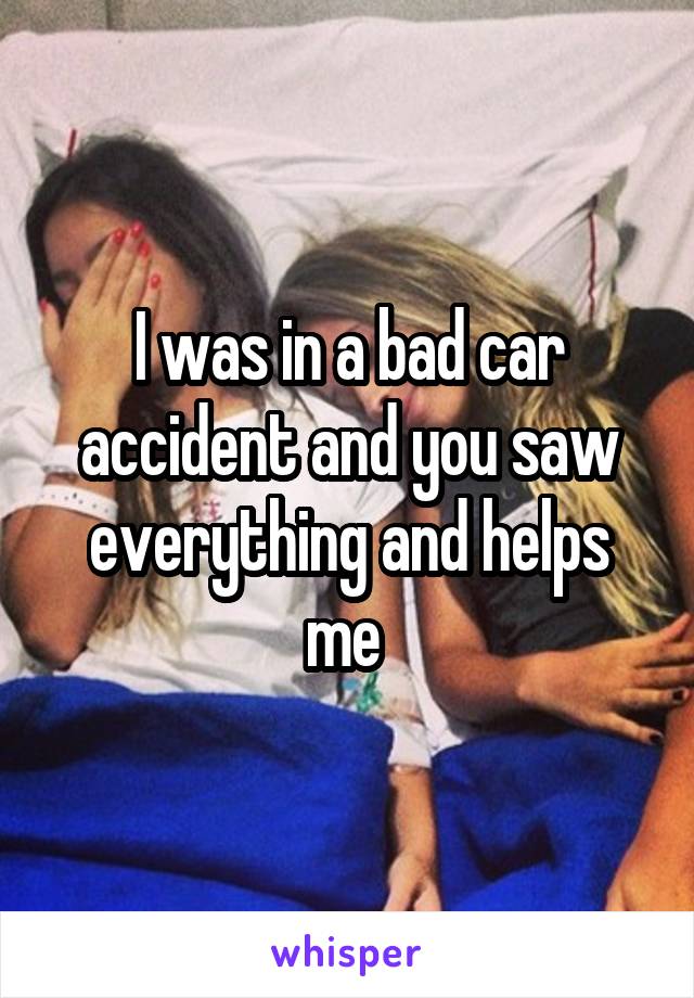 I was in a bad car accident and you saw everything and helps me 