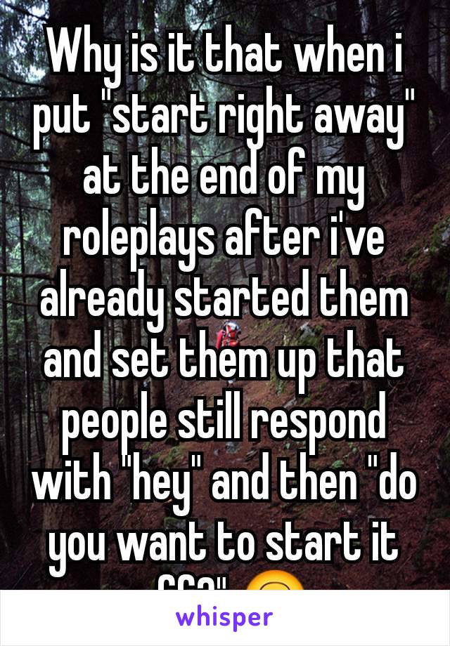 Why is it that when i put "start right away" at the end of my roleplays after i've already started them and set them up that people still respond with "hey" and then "do you want to start it off?" 🙃