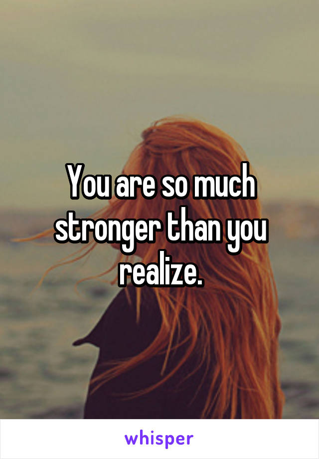 You are so much stronger than you realize.