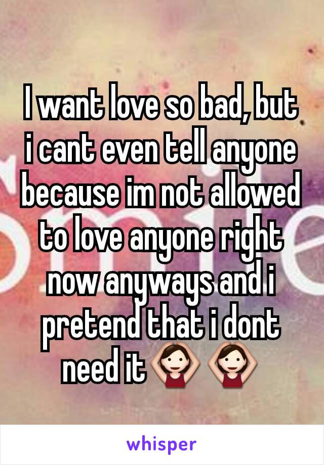 I want love so bad, but i cant even tell anyone because im not allowed to love anyone right now anyways and i pretend that i dont need it🙆🙆