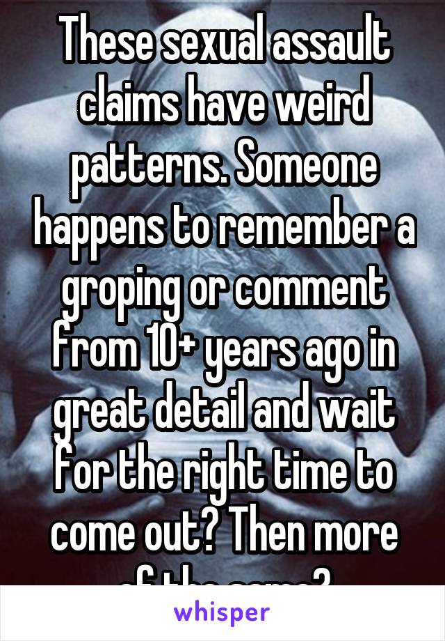 These sexual assault claims have weird patterns. Someone happens to remember a groping or comment from 10+ years ago in great detail and wait for the right time to come out? Then more of the same?