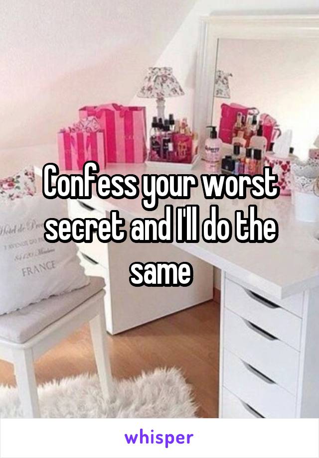 Confess your worst secret and I'll do the same