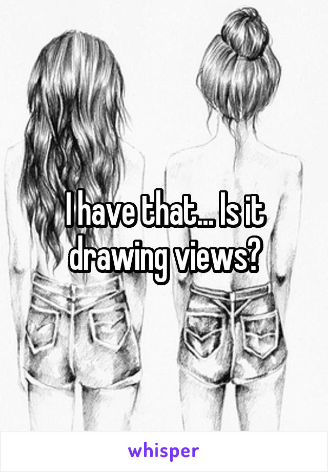 I have that... Is it drawing views?