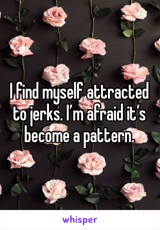 I find myself attracted to jerks. I’m afraid it’s become a pattern. 