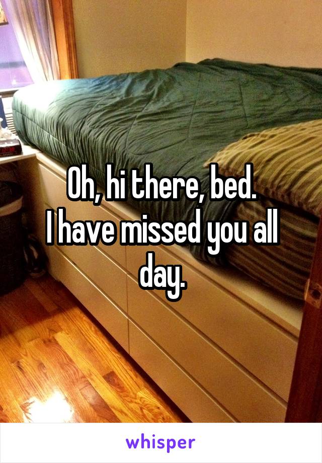 Oh, hi there, bed.
I have missed you all day.