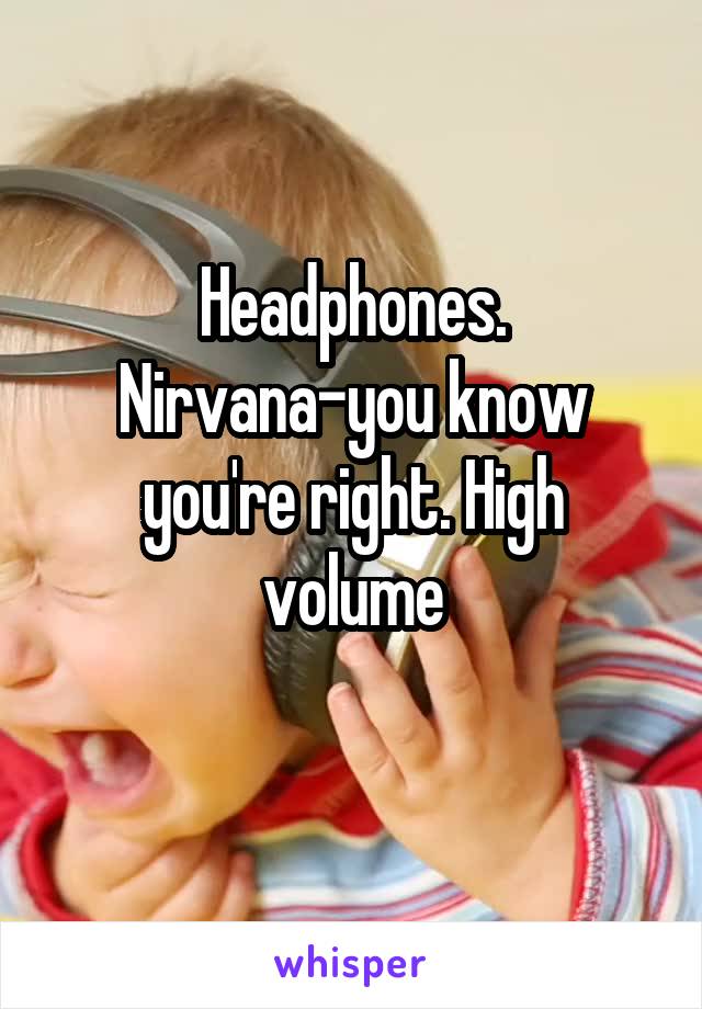 Headphones. Nirvana-you know you're right. High volume
