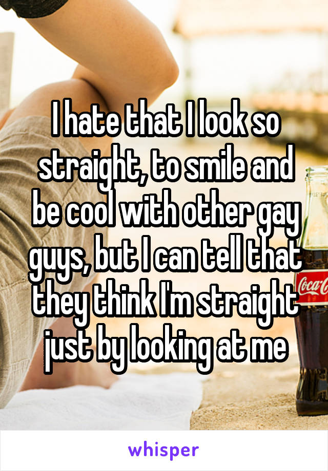 I hate that I look so straight, to smile and be cool with other gay guys, but I can tell that they think I'm straight just by looking at me