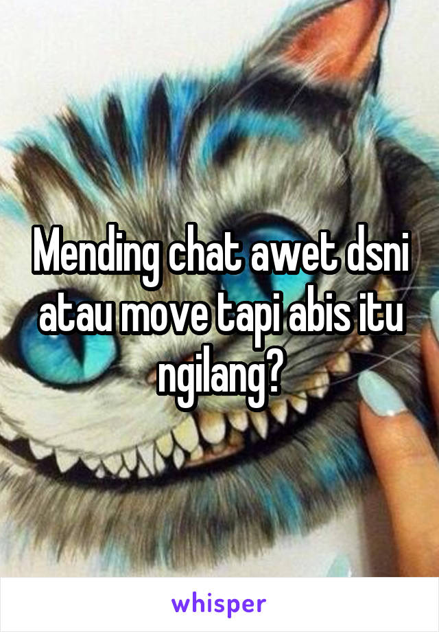 Mending chat awet dsni atau move tapi abis itu ngilang?