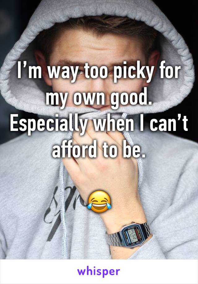 I’m way too picky for my own good. Especially when I can’t afford to be. 

😂