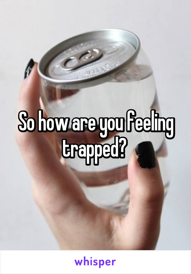 So how are you feeling trapped? 