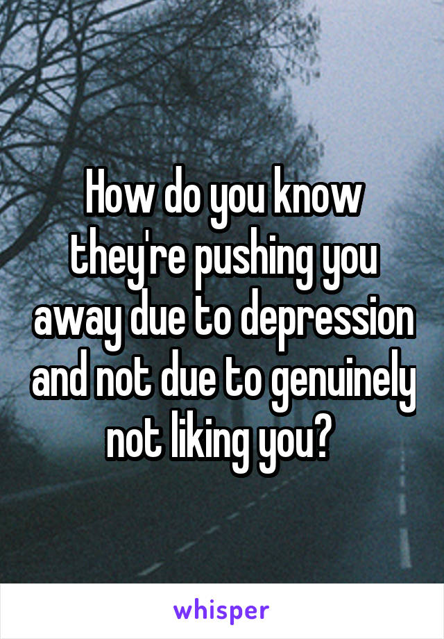 How do you know they're pushing you away due to depression and not due to genuinely not liking you? 