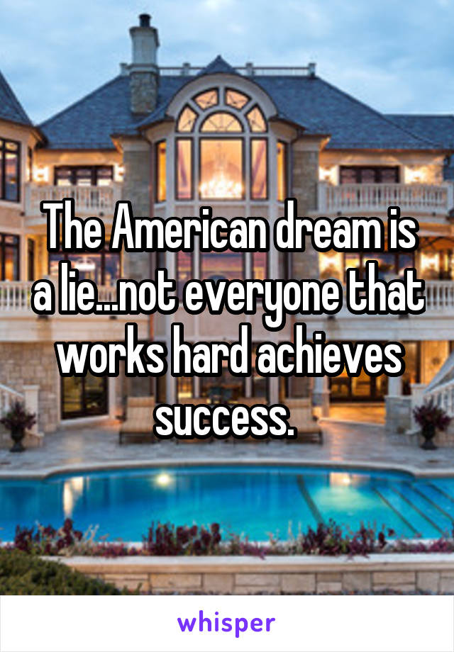 The American dream is a lie...not everyone that works hard achieves success. 