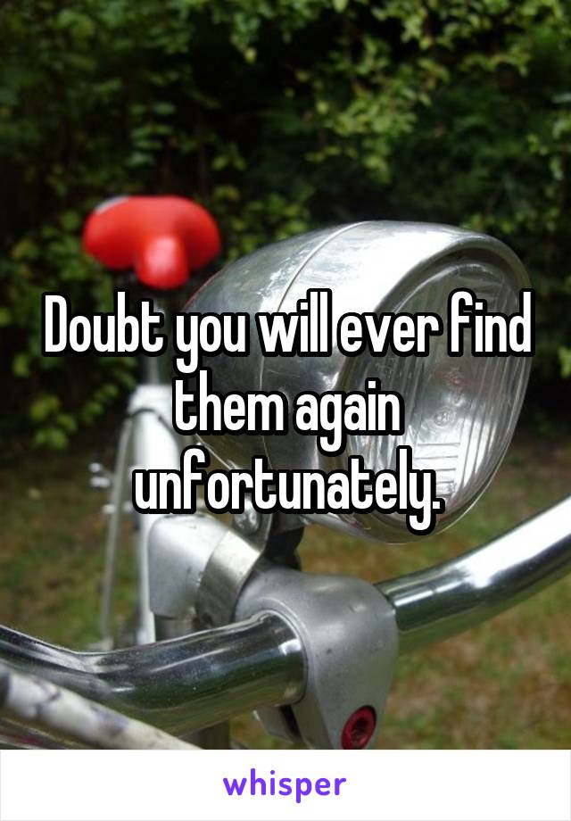 Doubt you will ever find them again unfortunately.
