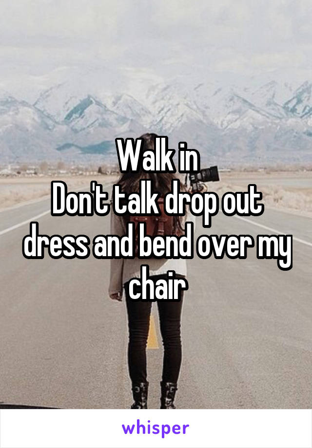 Walk in
Don't talk drop out dress and bend over my chair