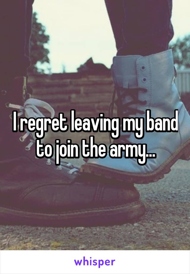 I regret leaving my band to join the army...