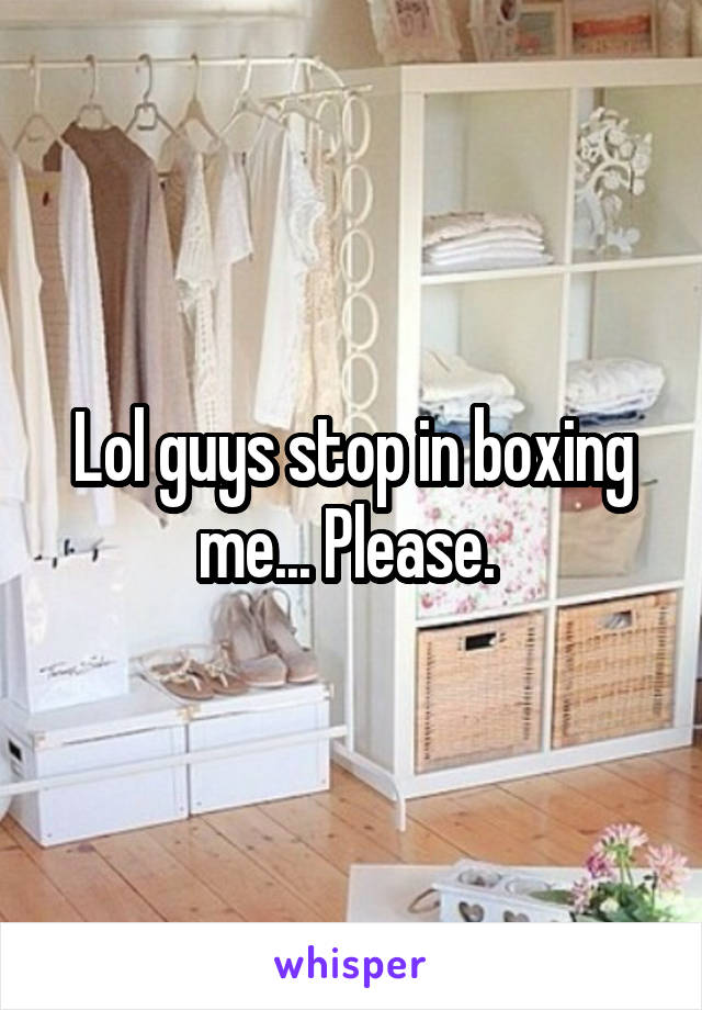 Lol guys stop in boxing me... Please. 