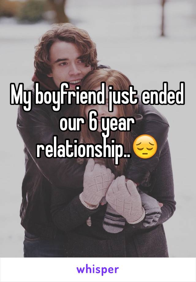 My boyfriend just ended our 6 year relationship..😔