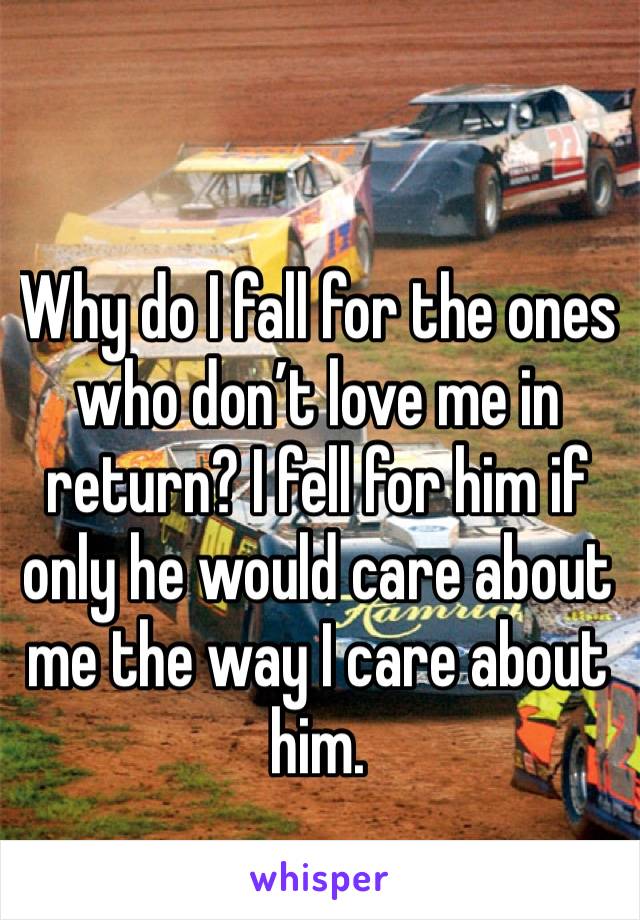 Why do I fall for the ones who don’t love me in return? I fell for him if only he would care about me the way I care about him. 