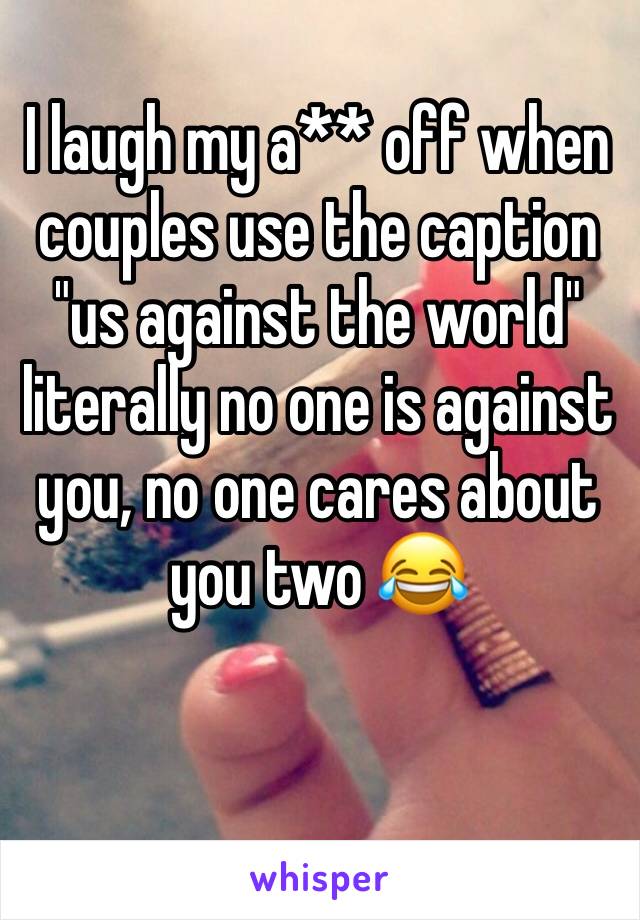 I laugh my a** off when couples use the caption "us against the world" literally no one is against you, no one cares about you two 😂