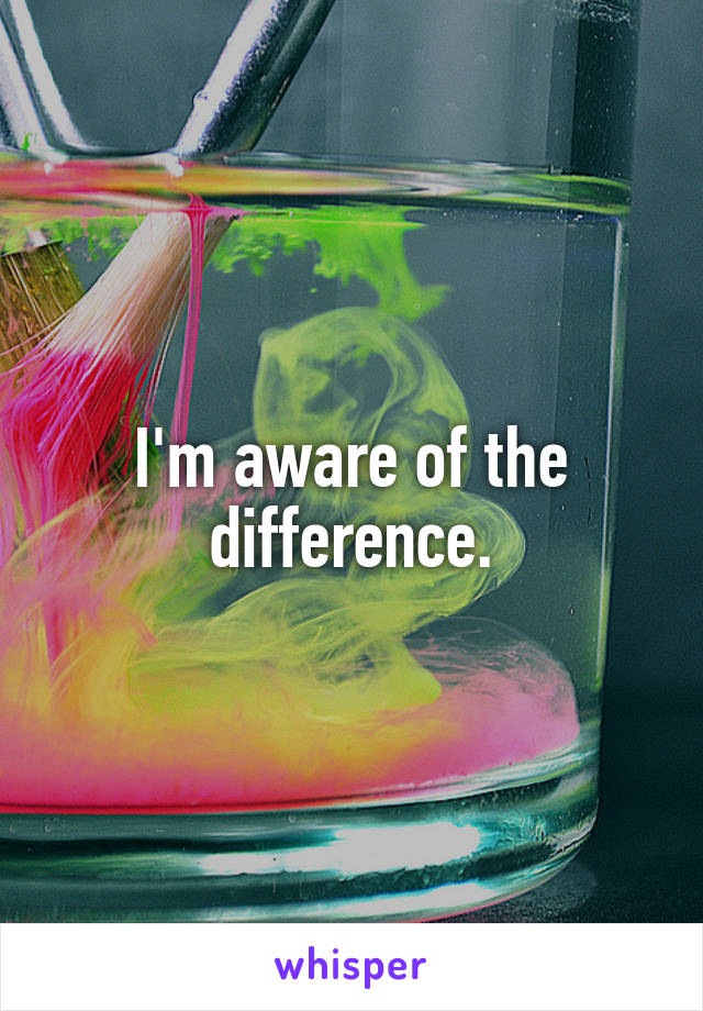 I'm aware of the difference.