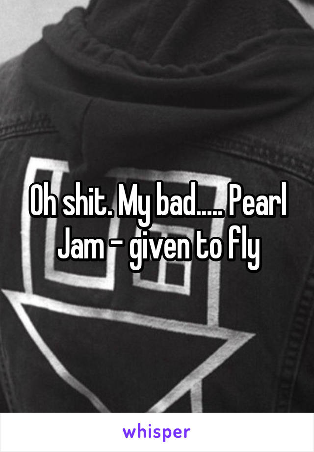 Oh shit. My bad..... Pearl Jam - given to fly