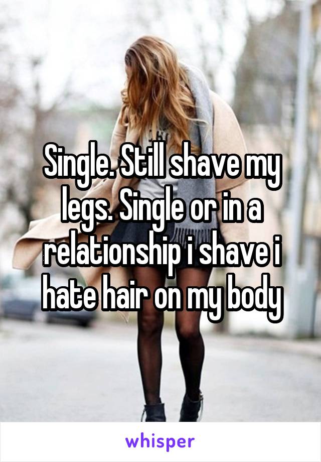 Single. Still shave my legs. Single or in a relationship i shave i hate hair on my body