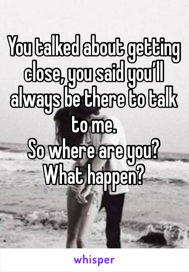 You talked about getting close, you said you’ll always be there to talk to me.
So where are you?
What happen?