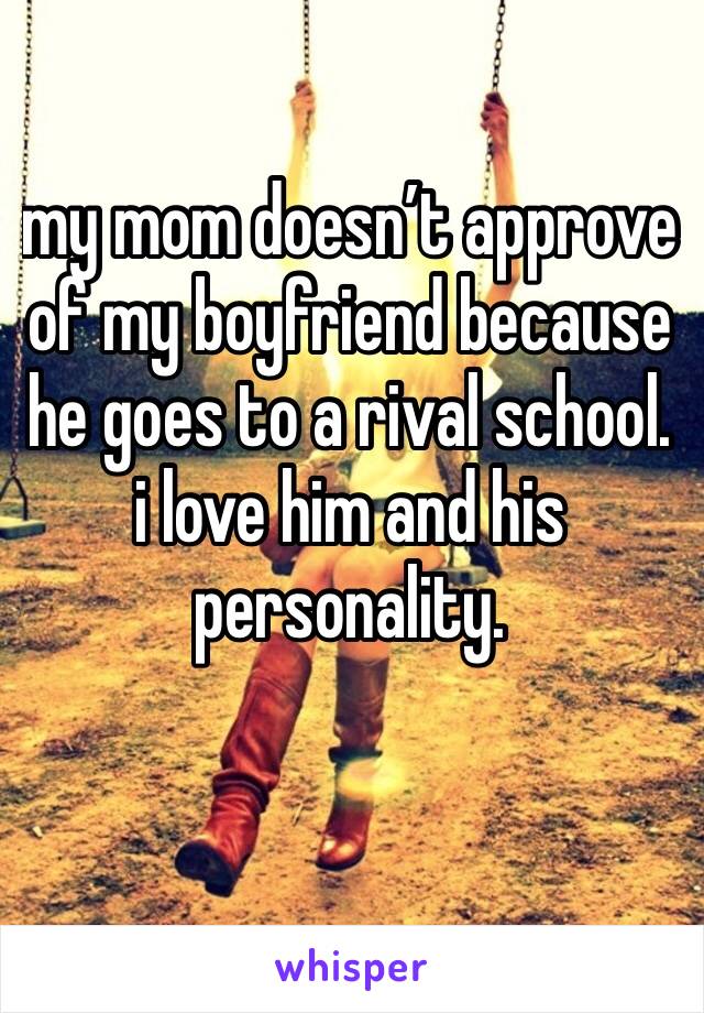 my mom doesn’t approve of my boyfriend because he goes to a rival school. i love him and his personality.