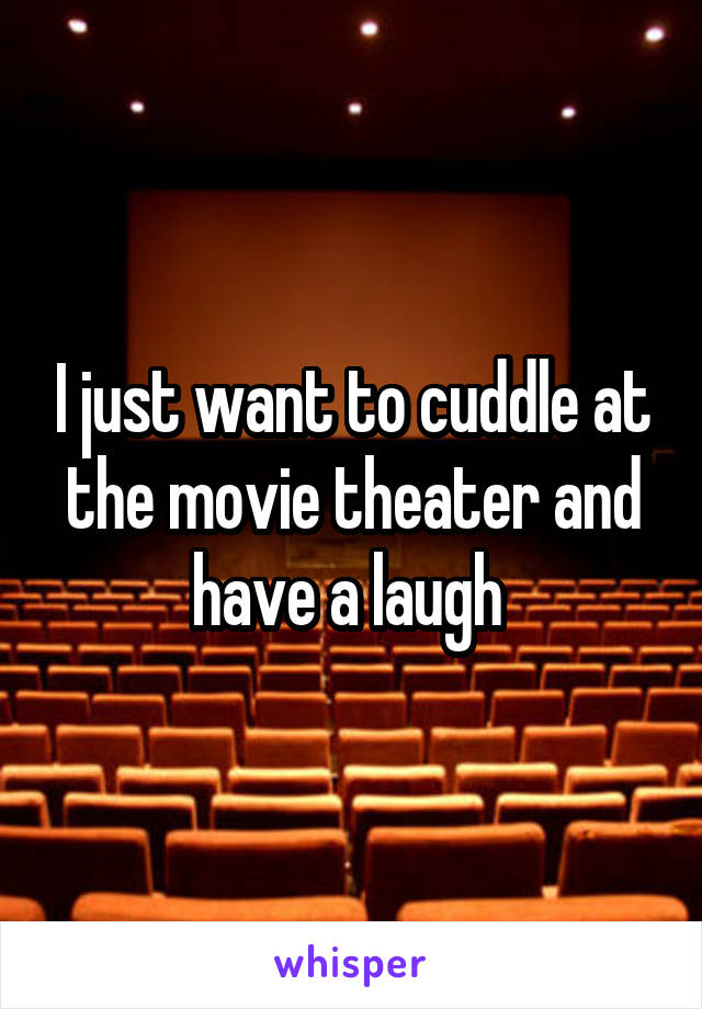 I just want to cuddle at the movie theater and have a laugh 