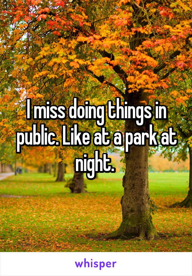 I miss doing things in public. Like at a park at night. 