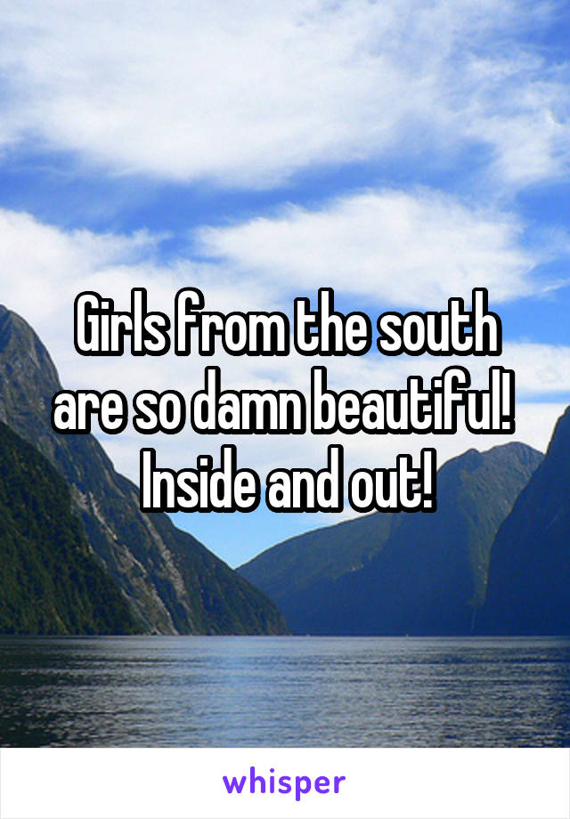 Girls from the south are so damn beautiful!  Inside and out!