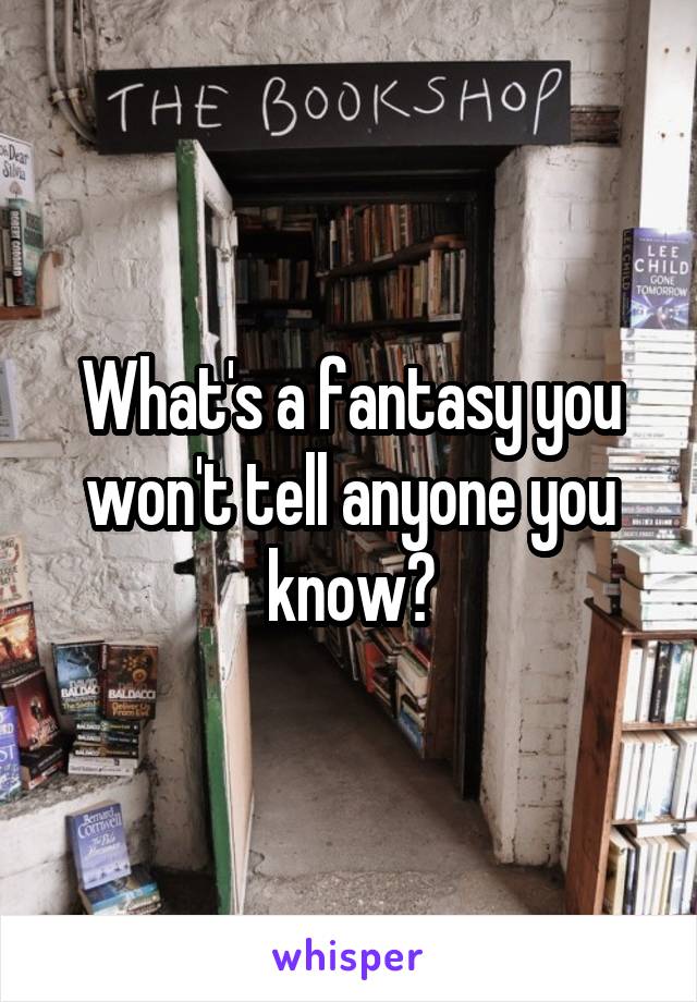 What's a fantasy you won't tell anyone you know?