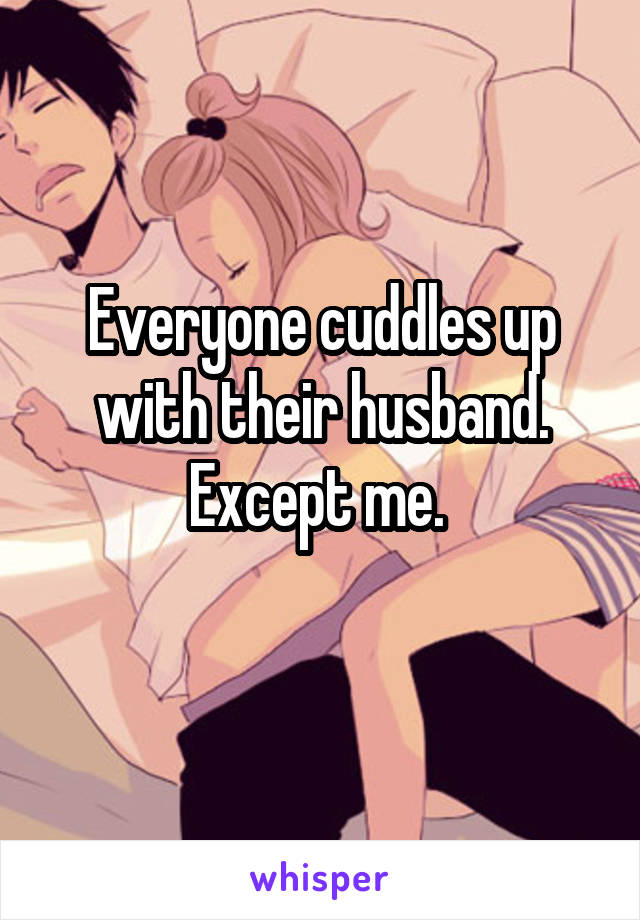 Everyone cuddles up with their husband. Except me. 
