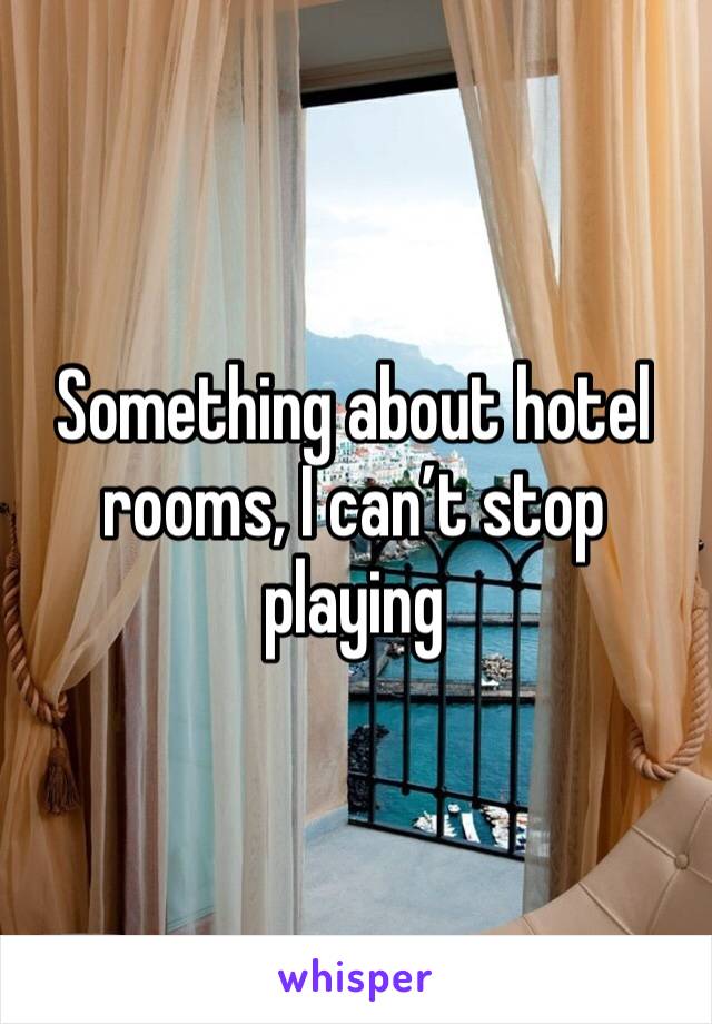 Something about hotel rooms, I can’t stop playing 